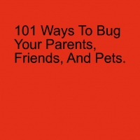 101 ways t bug your parents,friends,and pets