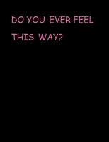 DO YOU EVER FEEL THIS WAY?
