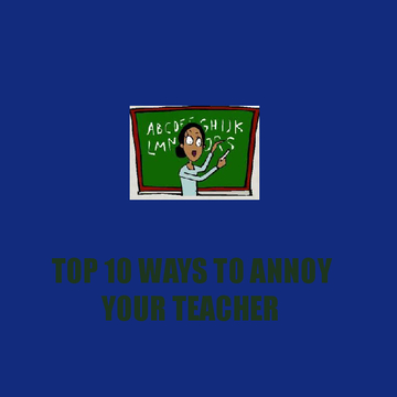 Top 10 ways to annoy your Teacher