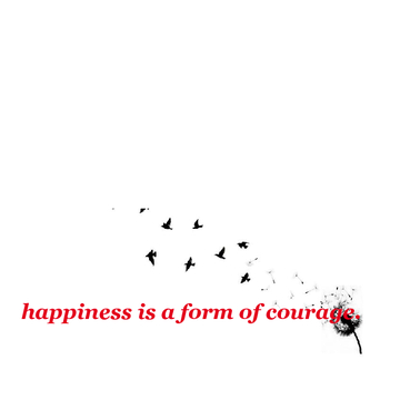 happiness is a form of courage. <3