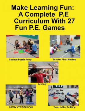 Make Learning Fun: A Complete  P.E  Curriculum With 27 Fun P.E. Games