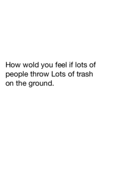 How wold you feel if some one thro lots of trash on the ground