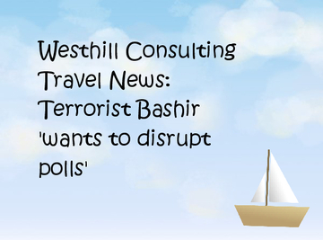 Westhill Consulting Travel News: Terrorist Bashir 'wants to disrupt polls'