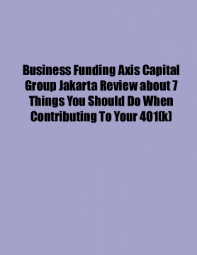 Business Funding Axis Capital Group Jakarta Review about 7 Things You Should Do When Contributing To Your 401(k)