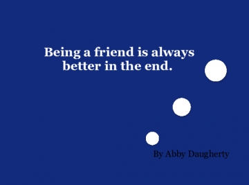 Being a friend is always better in the end. 
