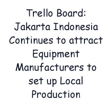 Trello Board: Jakarta Indonesia Continues to attract Equipment Manufacturers to set up Local Production