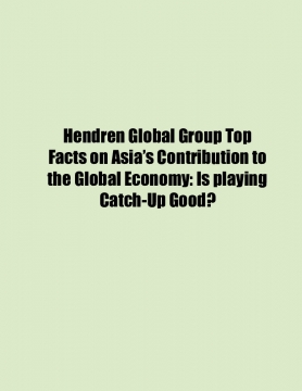 Hendren Global Group Top Facts on Asia’s Contribution to the Global Economy: Is playing Catch-Up Good?