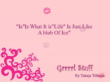 ''IS''Is What It is ''Life Is Just like A blob Of Ice"